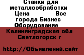 Станки для металлообработки › Цена ­ 20 000 - Все города Бизнес » Оборудование   . Калининградская обл.,Светлогорск г.